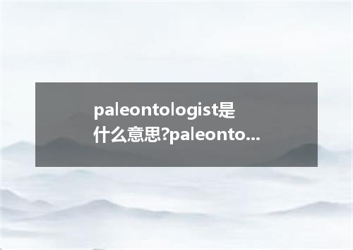 paleontologist是什么意思?paleontologist怎么发音?paleontologist的解释和用法