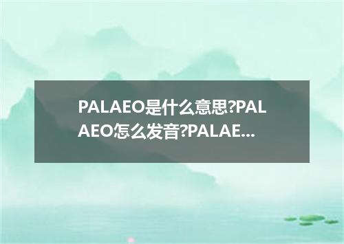 PALAEO是什么意思?PALAEO怎么发音?PALAEO的解释和用法