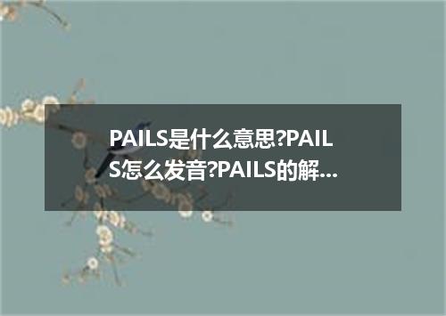 PAILS是什么意思?PAILS怎么发音?PAILS的解释和用法
