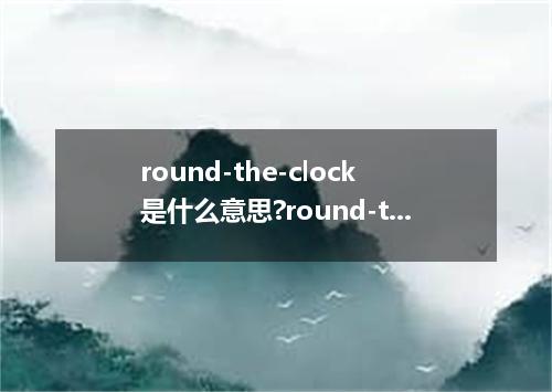 round-the-clock是什么意思?round-the-clock怎么发音?round-the-clock的解释和用法