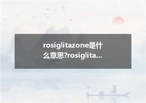 rosiglitazone是什么意思?rosiglitazone怎么发音?rosiglitazone的解释和用法