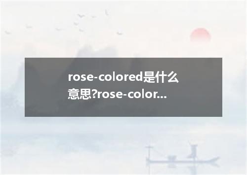rose-colored是什么意思?rose-colored怎么发音?rose-colored的解释和用法