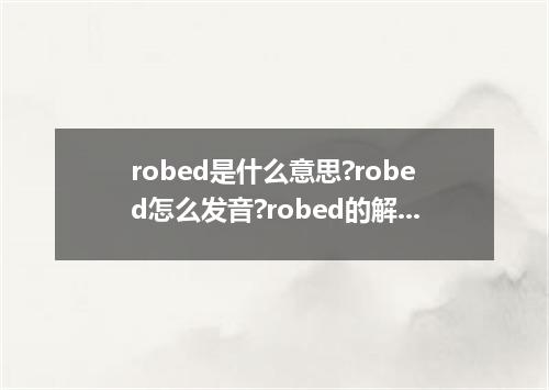 robed是什么意思?robed怎么发音?robed的解释和用法