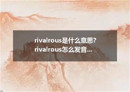 rivalrous是什么意思?rivalrous怎么发音?rivalrous的解释和用法
