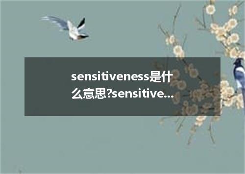 sensitiveness是什么意思?sensitiveness怎么发音?sensitiveness的解释和用法