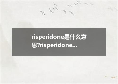 risperidone是什么意思?risperidone怎么发音?risperidone的解释和用法