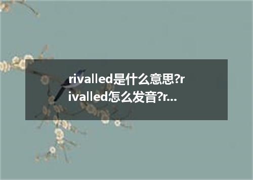 rivalled是什么意思?rivalled怎么发音?rivalled的解释和用法