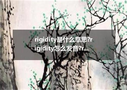 rigidity是什么意思?rigidity怎么发音?rigidity的解释和用法