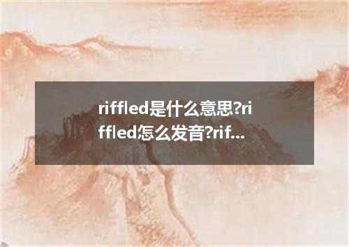 riffled是什么意思?riffled怎么发音?riffled的解释和用法