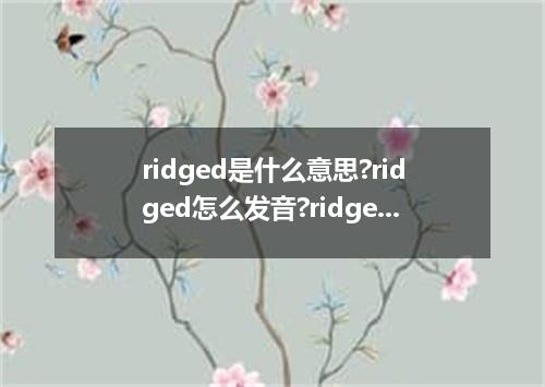 ridged是什么意思?ridged怎么发音?ridged的解释和用法