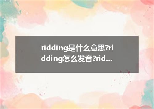 ridding是什么意思?ridding怎么发音?ridding的解释和用法