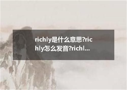richly是什么意思?richly怎么发音?richly的解释和用法