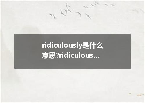 ridiculously是什么意思?ridiculously怎么发音?ridiculously的解释和用法