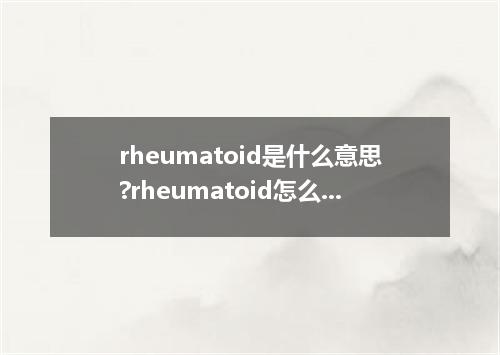 rheumatoid是什么意思?rheumatoid怎么发音?rheumatoid的解释和用法