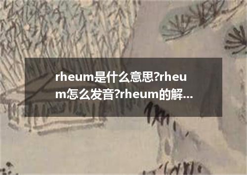 rheum是什么意思?rheum怎么发音?rheum的解释和用法