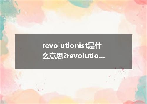 revolutionist是什么意思?revolutionist怎么发音?revolutionist的解释和用法