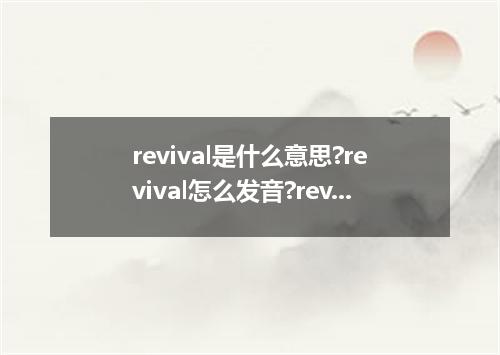 revival是什么意思?revival怎么发音?revival的解释和用法