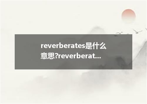 reverberates是什么意思?reverberates怎么发音?reverberates的解释和用法