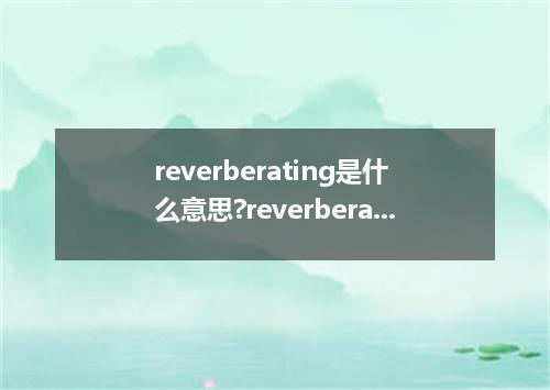 reverberating是什么意思?reverberating怎么发音?reverberating的解释和用法