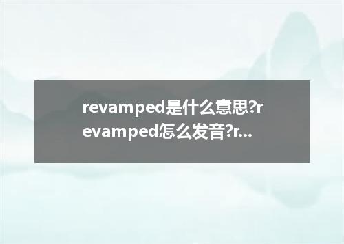 revamped是什么意思?revamped怎么发音?revamped的解释和用法