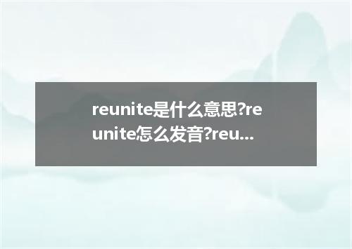 reunite是什么意思?reunite怎么发音?reunite的解释和用法