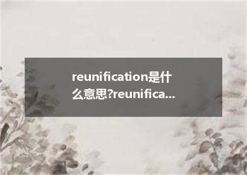 reunification是什么意思?reunification怎么发音?reunification的解释和用法