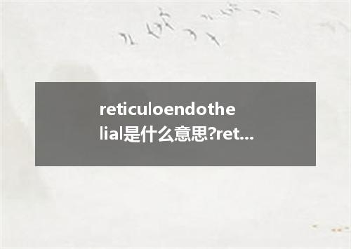 reticuloendothelial是什么意思?reticuloendothelial怎么发音?reticuloendothelial的解释和用法