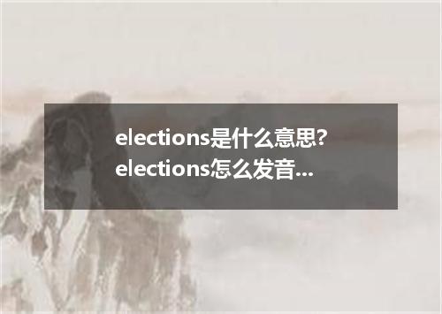 elections是什么意思?elections怎么发音?elections的解释和用法