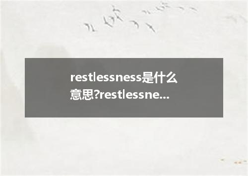 restlessness是什么意思?restlessness怎么发音?restlessness的解释和用法