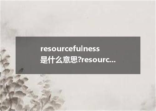 resourcefulness是什么意思?resourcefulness怎么发音?resourcefulness的解释和用法