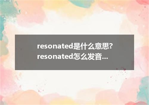 resonated是什么意思?resonated怎么发音?resonated的解释和用法