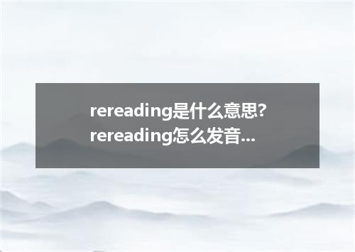 rereading是什么意思?rereading怎么发音?rereading的解释和用法