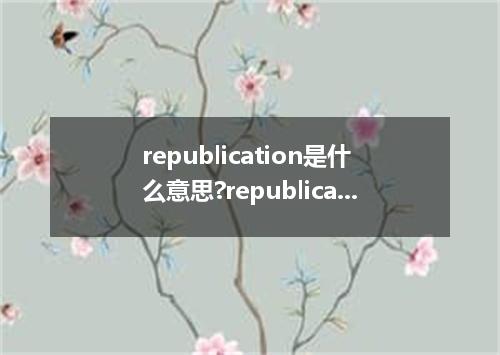 republication是什么意思?republication怎么发音?republication的解释和用法