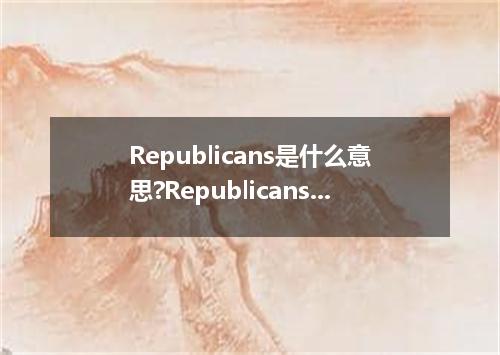 Republicans是什么意思?Republicans怎么发音?Republicans的解释和用法
