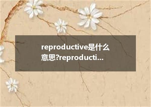 reproductive是什么意思?reproductive怎么发音?reproductive的解释和用法