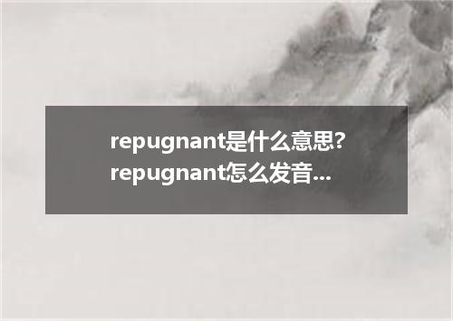 repugnant是什么意思?repugnant怎么发音?repugnant的解释和用法