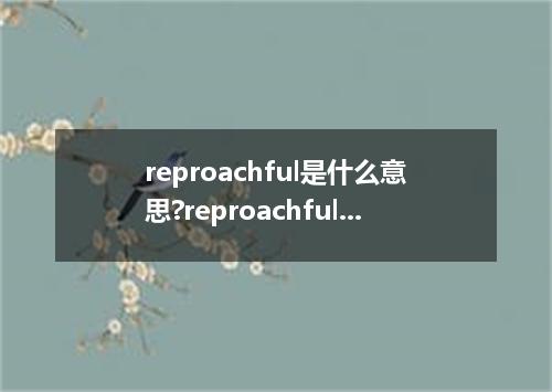 reproachful是什么意思?reproachful怎么发音?reproachful的解释和用法
