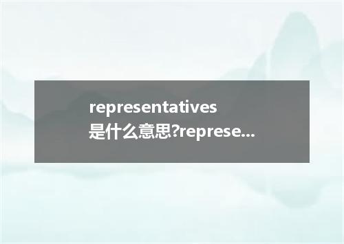 representatives是什么意思?representatives怎么发音?representatives的解释和用法