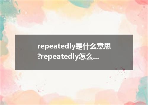 repeatedly是什么意思?repeatedly怎么发音?repeatedly的解释和用法