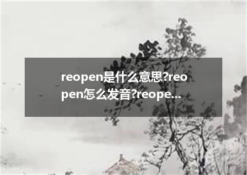 reopen是什么意思?reopen怎么发音?reopen的解释和用法
