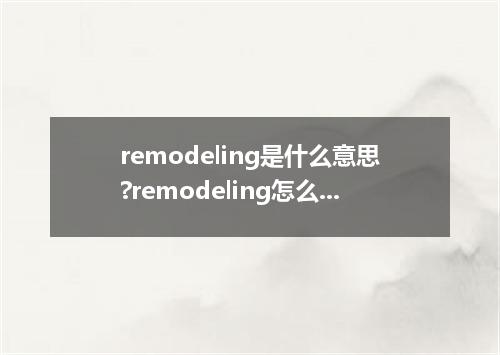 remodeling是什么意思?remodeling怎么发音?remodeling的解释和用法