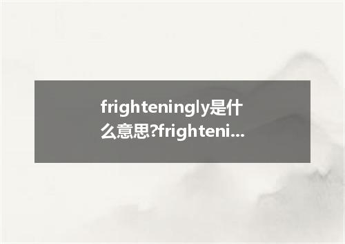 frighteningly是什么意思?frighteningly怎么发音?frighteningly的解释和用法