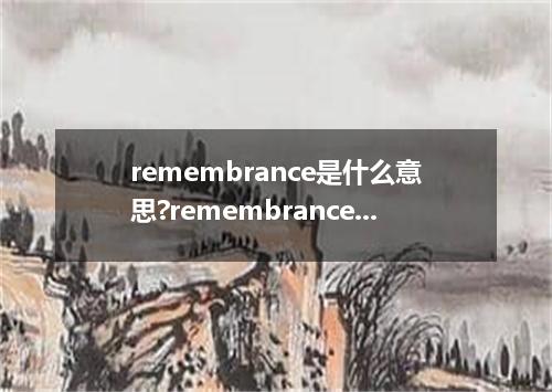remembrance是什么意思?remembrance怎么发音?remembrance的解释和用法