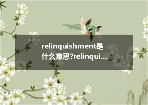 relinquishment是什么意思?relinquishment怎么发音?relinquishment的解释和用法