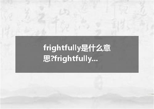 frightfully是什么意思?frightfully怎么发音?frightfully的解释和用法