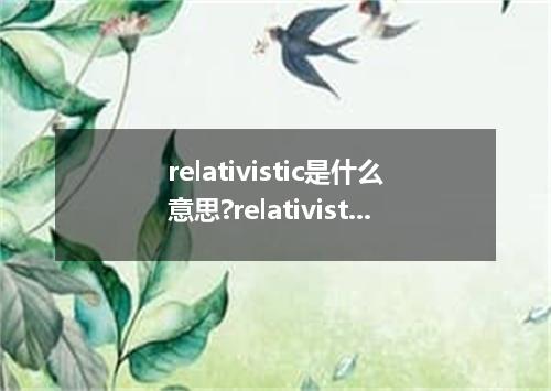 relativistic是什么意思?relativistic怎么发音?relativistic的解释和用法