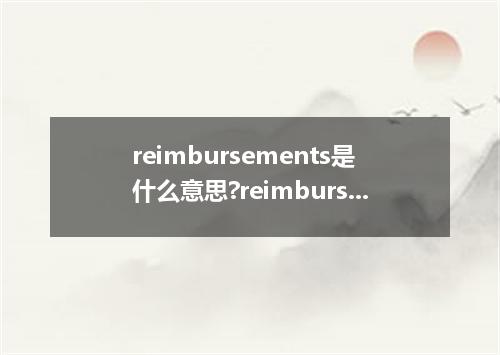 reimbursements是什么意思?reimbursements怎么发音?reimbursements的解释和用法