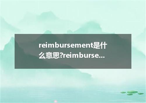 reimbursement是什么意思?reimbursement怎么发音?reimbursement的解释和用法