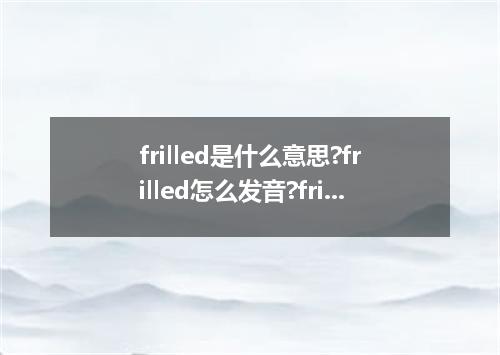 frilled是什么意思?frilled怎么发音?frilled的解释和用法