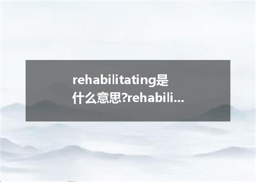 rehabilitating是什么意思?rehabilitating怎么发音?rehabilitating的解释和用法
